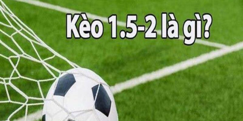 Kèo 1.5/2 Là Gì? Hiểu Đúng Để Tránh Việc Bị Mất Tiền