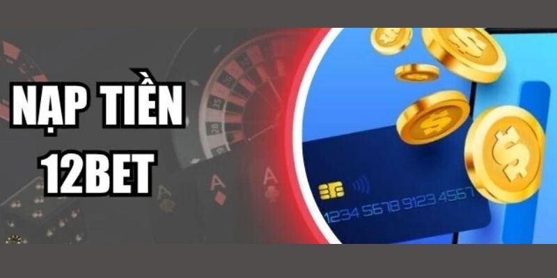 Phương Pháp Nạp Tiền 12BET Cực Nhanh, An Toàn Bạn Nên Biết